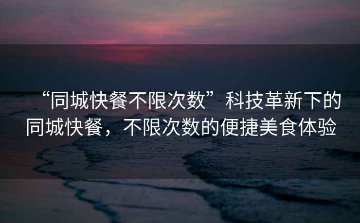 “同城快餐不限次數(shù)”科技革新下的同城快餐，不限次數(shù)的便捷美食體驗