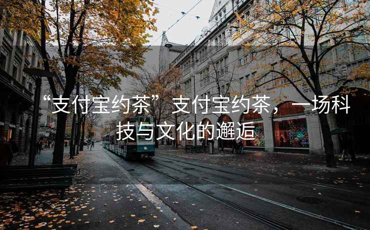 “支付寶約茶”支付寶約茶，一場科技與文化的邂逅