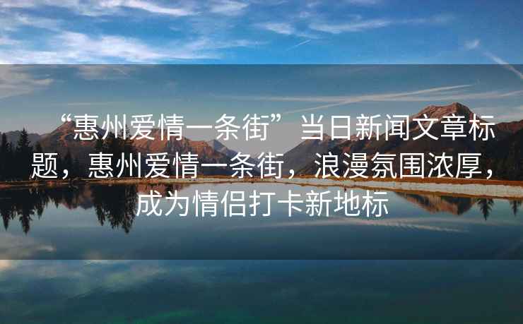 “惠州愛情一條街”當(dāng)日新聞文章標題，惠州愛情一條街，浪漫氛圍濃厚，成為情侶打卡新地標