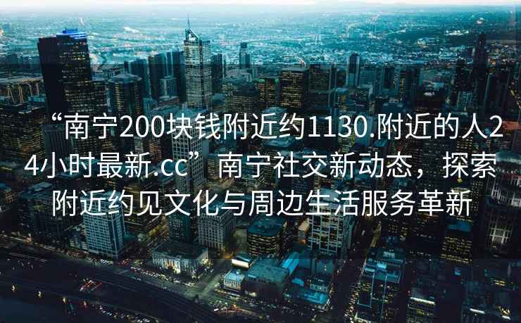 “南寧200塊錢附近約1130.附近的人24小時最新.cc”南寧社交新動態，探索附近約見文化與周邊生活服務革新