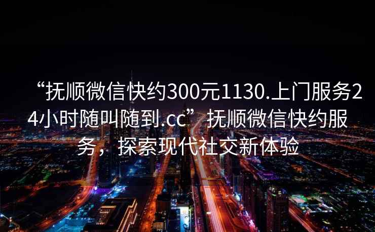 “撫順微信快約300元1130.上門服務24小時隨叫隨到.cc”撫順微信快約服務，探索現代社交新體驗