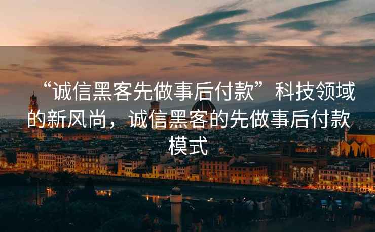“誠信黑客先做事后付款”科技領域的新風尚，誠信黑客的先做事后付款模式