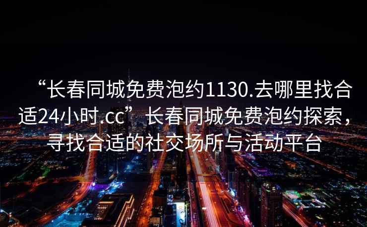 “長春同城免費泡約1130.去哪里找合適24小時.cc”長春同城免費泡約探索，尋找合適的社交場所與活動平臺