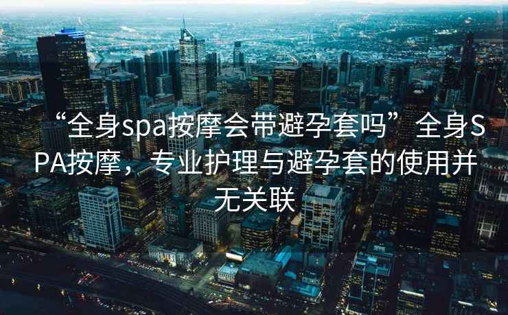 “全身spa按摩會(huì)帶避孕套嗎”全身SPA按摩，專業(yè)護(hù)理與避孕套的使用并無(wú)關(guān)聯(lián)