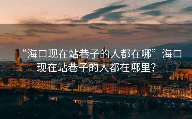 “海口現在站巷子的人都在哪”海口現在站巷子的人都在哪里？