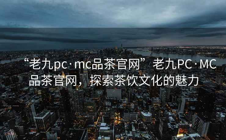 “老九pc·mc品茶官網(wǎng)”老九PC·MC品茶官網(wǎng)，探索茶飲文化的魅力