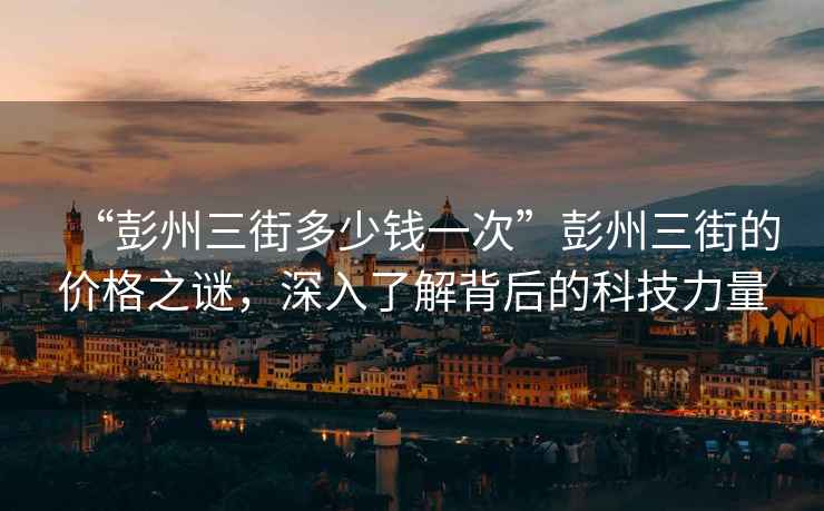 “彭州三街多少錢一次”彭州三街的價格之謎，深入了解背后的科技力量
