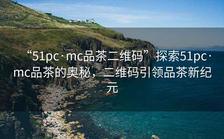“51pc·mc品茶二維碼”探索51pc·mc品茶的奧秘，二維碼引領品茶新紀元
