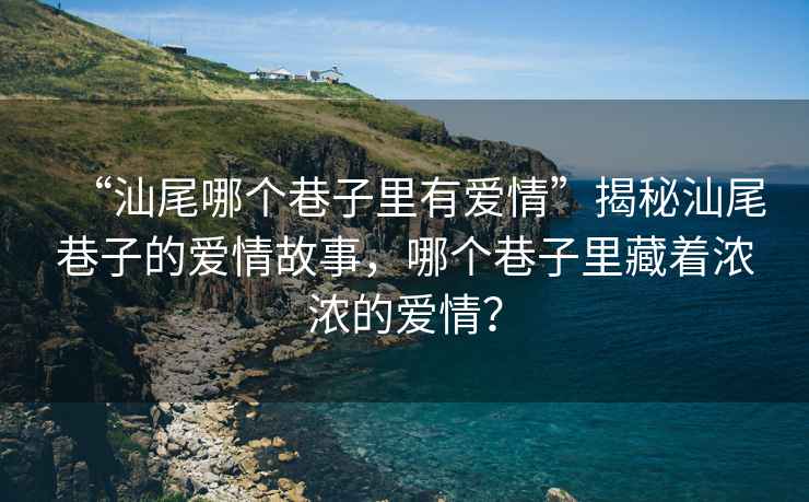 “汕尾哪個巷子里有愛情”揭秘汕尾巷子的愛情故事，哪個巷子里藏著濃濃的愛情？