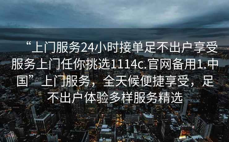 “上門服務24小時接單足不出戶享受服務上門任你挑選1114c.官網備用1.中國”上門服務，全天候便捷享受，足不出戶體驗多樣服務精選