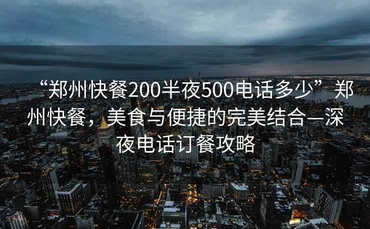 “鄭州快餐200半夜500電話多少”鄭州快餐，美食與便捷的完美結(jié)合—深夜電話訂餐攻略
