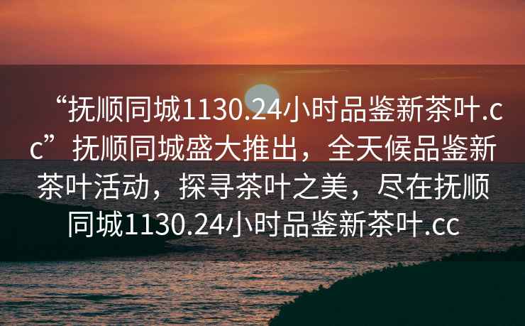 “撫順同城1130.24小時品鑒新茶葉.cc”撫順同城盛大推出，全天候品鑒新茶葉活動，探尋茶葉之美，盡在撫順同城1130.24小時品鑒新茶葉.cc