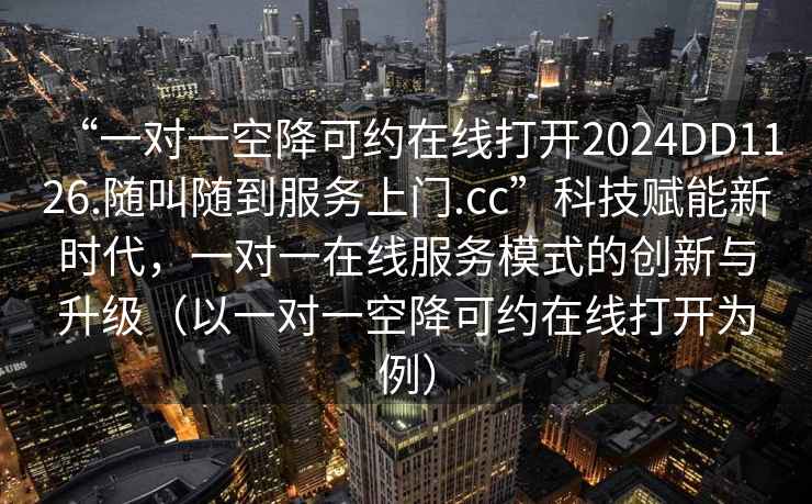 “一對一空降可約在線打開2024DD1126.隨叫隨到服務上門.cc”科技賦能新時代，一對一在線服務模式的創新與升級（以一對一空降可約在線打開為例）
