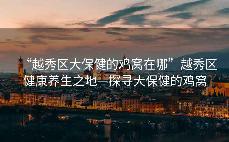 “越秀區大保健的雞窩在哪”越秀區健康養生之地—探尋大保健的雞窩