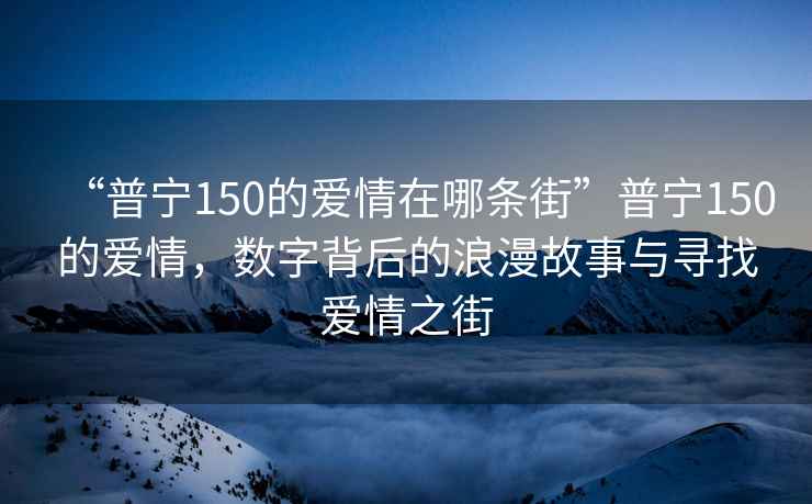 “普寧150的愛情在哪條街”普寧150的愛情，數字背后的浪漫故事與尋找愛情之街