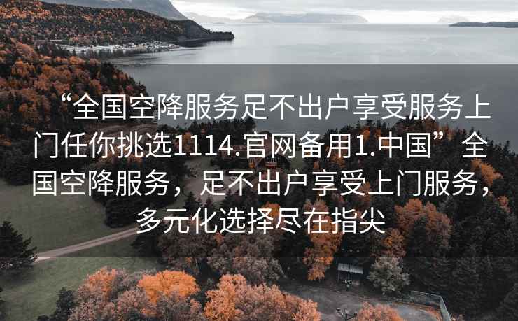 “全國空降服務足不出戶享受服務上門任你挑選1114.官網備用1.中國”全國空降服務，足不出戶享受上門服務，多元化選擇盡在指尖