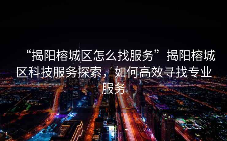 “揭陽(yáng)榕城區(qū)怎么找服務(wù)”揭陽(yáng)榕城區(qū)科技服務(wù)探索，如何高效尋找專業(yè)服務(wù)