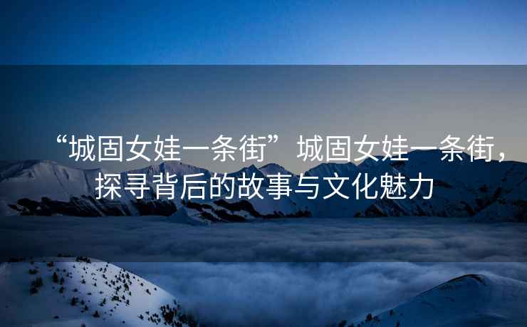 “城固女娃一條街”城固女娃一條街，探尋背后的故事與文化魅力