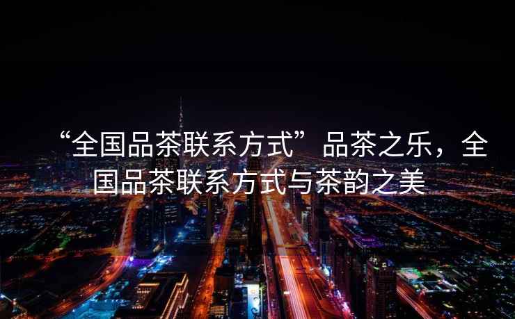 “全國品茶聯系方式”品茶之樂，全國品茶聯系方式與茶韻之美
