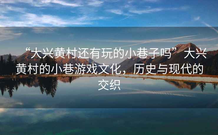 “大興黃村還有玩的小巷子嗎”大興黃村的小巷游戲文化，歷史與現代的交織