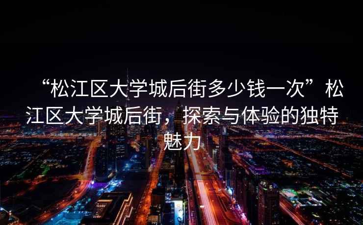 “松江區大學城后街多少錢一次”松江區大學城后街，探索與體驗的獨特魅力