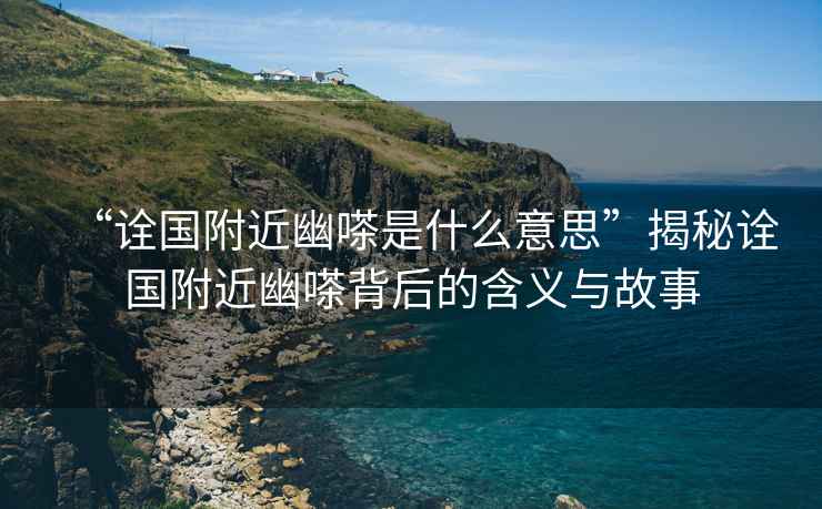 “詮國(guó)附近幽嗏是什么意思”揭秘詮國(guó)附近幽嗏背后的含義與故事