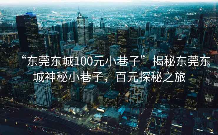 “東莞東城100元小巷子”揭秘東莞東城神秘小巷子，百元探秘之旅
