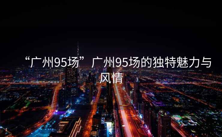 “廣州95場”廣州95場的獨特魅力與風情