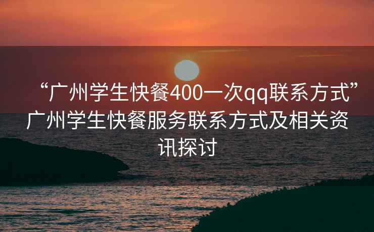 “廣州學生快餐400一次qq聯系方式”廣州學生快餐服務聯系方式及相關資訊探討