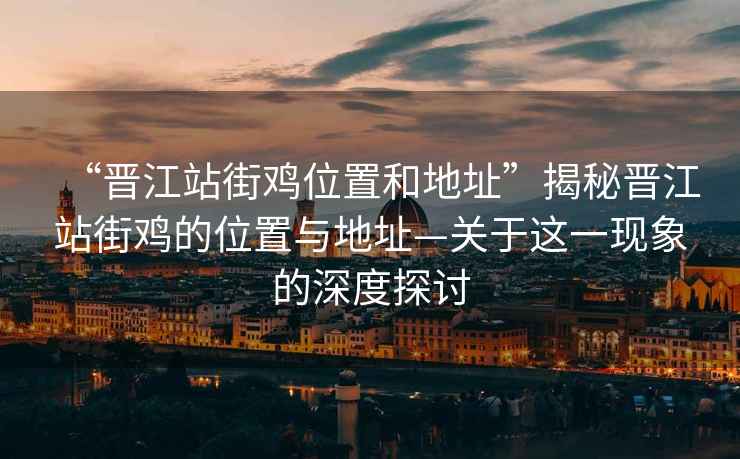 “晉江站街雞位置和地址”揭秘晉江站街雞的位置與地址—關于這一現象的深度探討
