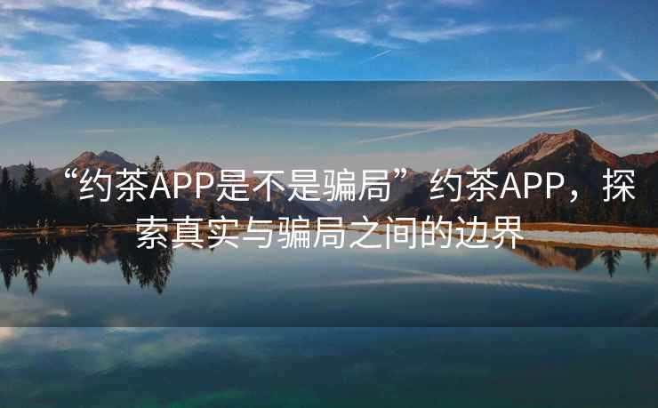“約茶APP是不是騙局”約茶APP，探索真實與騙局之間的邊界