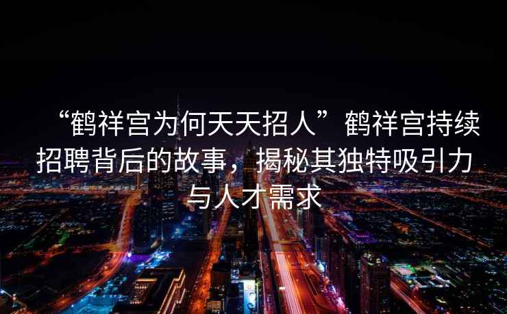 “鶴祥宮為何天天招人”鶴祥宮持續招聘背后的故事，揭秘其獨特吸引力與人才需求