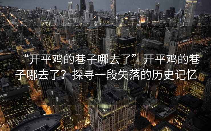 “開平雞的巷子哪去了”開平雞的巷子哪去了？探尋一段失落的歷史記憶