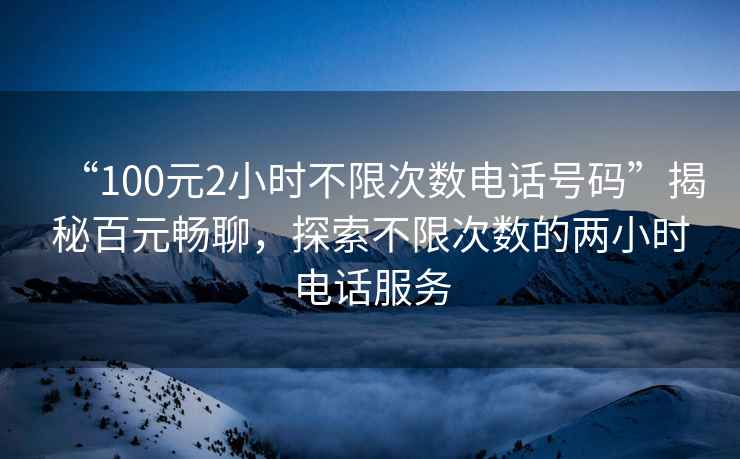 “100元2小時不限次數電話號碼”揭秘百元暢聊，探索不限次數的兩小時電話服務