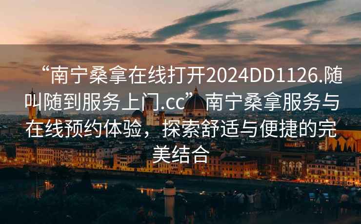 “南寧桑拿在線打開2024DD1126.隨叫隨到服務上門.cc”南寧桑拿服務與在線預約體驗，探索舒適與便捷的完美結合