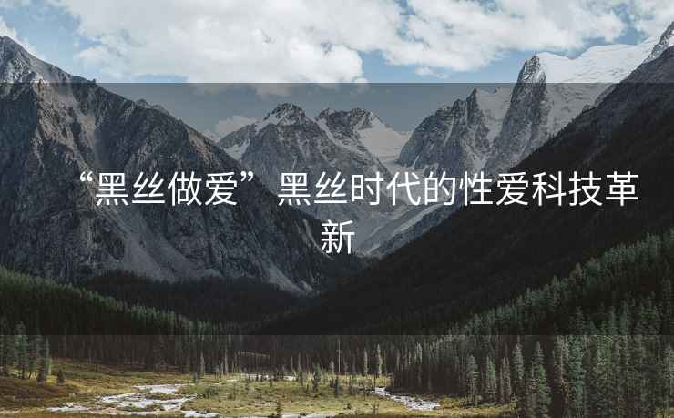 “黑絲做愛”黑絲時代的性愛科技革新