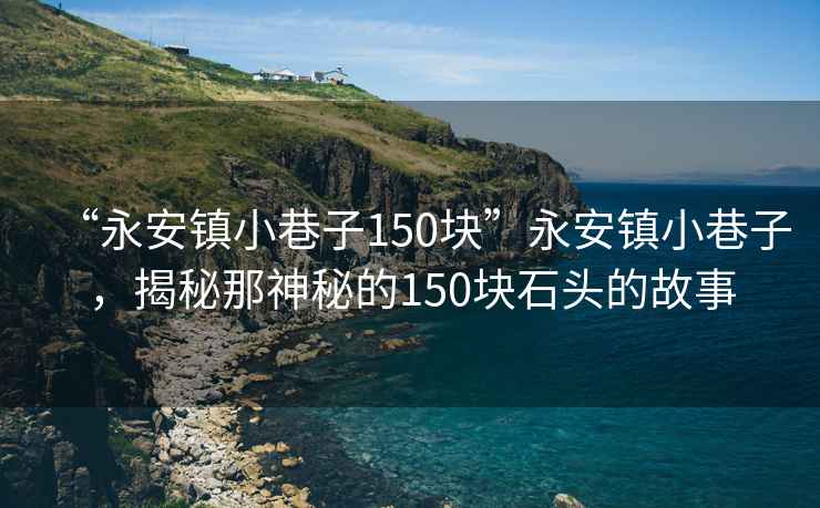 “永安鎮(zhèn)小巷子150塊”永安鎮(zhèn)小巷子，揭秘那神秘的150塊石頭的故事