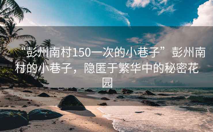 “彭州南村150一次的小巷子”彭州南村的小巷子，隱匿于繁華中的秘密花園
