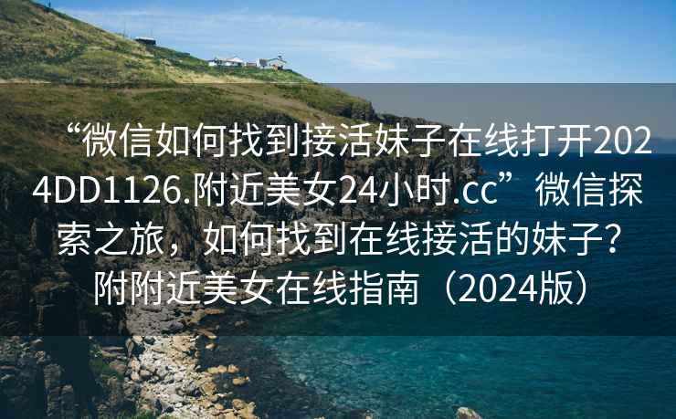“微信如何找到接活妹子在線打開2024DD1126.附近美女24小時.cc”微信探索之旅，如何找到在線接活的妹子？附附近美女在線指南（2024版）