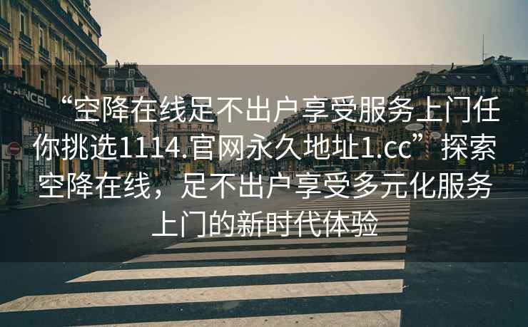 “空降在線足不出戶享受服務(wù)上門任你挑選1114.官網(wǎng)永久地址1.cc”探索空降在線，足不出戶享受多元化服務(wù)上門的新時(shí)代體驗(yàn)