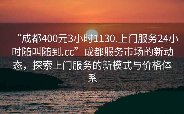 “成都400元3小時1130.上門服務(wù)24小時隨叫隨到.cc”成都服務(wù)市場的新動態(tài)，探索上門服務(wù)的新模式與價格體系