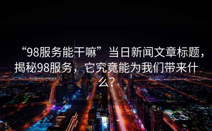 “98服務能干嘛”當日新聞文章標題，揭秘98服務，它究竟能為我們帶來什么？