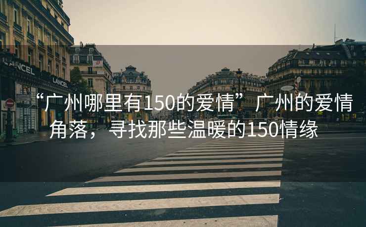 “廣州哪里有150的愛情”廣州的愛情角落，尋找那些溫暖的150情緣
