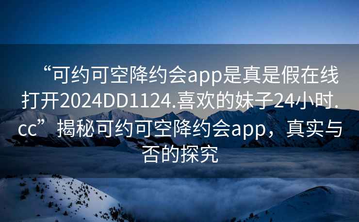 “可約可空降約會app是真是假在線打開2024DD1124.喜歡的妹子24小時.cc”揭秘可約可空降約會app，真實與否的探究