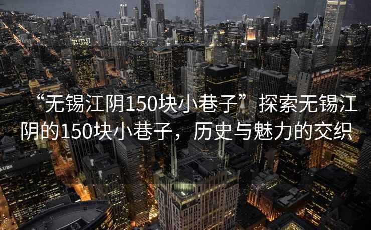 “無錫江陰150塊小巷子”探索無錫江陰的150塊小巷子，歷史與魅力的交織