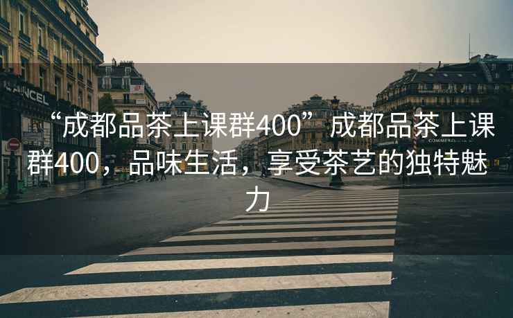“成都品茶上課群400”成都品茶上課群400，品味生活，享受茶藝的獨(dú)特魅力