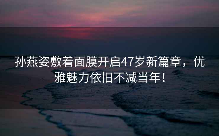 孫燕姿敷著面膜開啟47歲新篇章，優(yōu)雅魅力依舊不減當年！