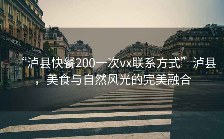 “瀘縣快餐200一次vx聯系方式”瀘縣，美食與自然風光的完美融合