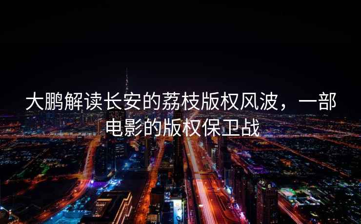 大鵬解讀長安的荔枝版權風波，一部電影的版權保衛戰