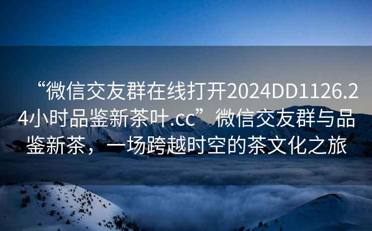 “微信交友群在線打開2024DD1126.24小時品鑒新茶葉.cc”微信交友群與品鑒新茶，一場跨越時空的茶文化之旅